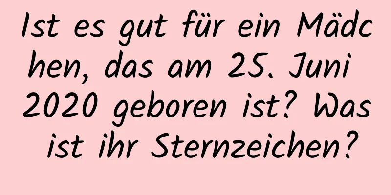 Ist es gut für ein Mädchen, das am 25. Juni 2020 geboren ist? Was ist ihr Sternzeichen?