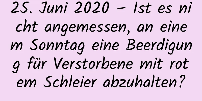 25. Juni 2020 – Ist es nicht angemessen, an einem Sonntag eine Beerdigung für Verstorbene mit rotem Schleier abzuhalten?