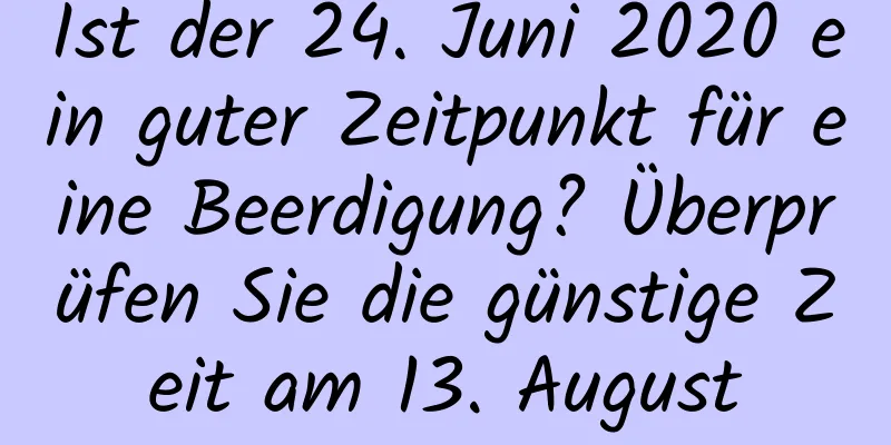 Ist der 24. Juni 2020 ein guter Zeitpunkt für eine Beerdigung? Überprüfen Sie die günstige Zeit am 13. August