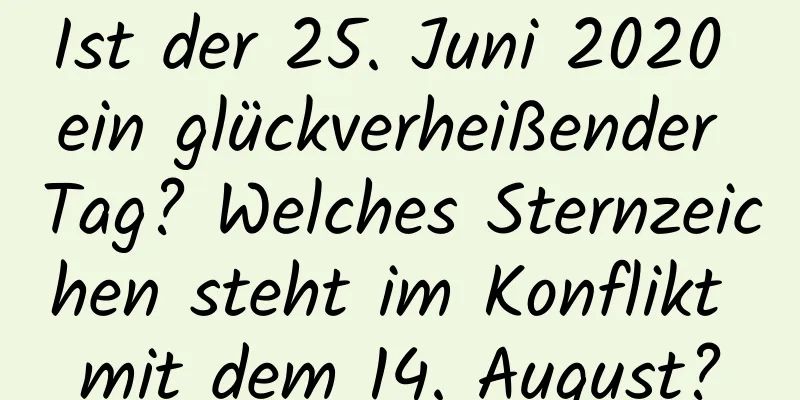 Ist der 25. Juni 2020 ein glückverheißender Tag? Welches Sternzeichen steht im Konflikt mit dem 14. August?