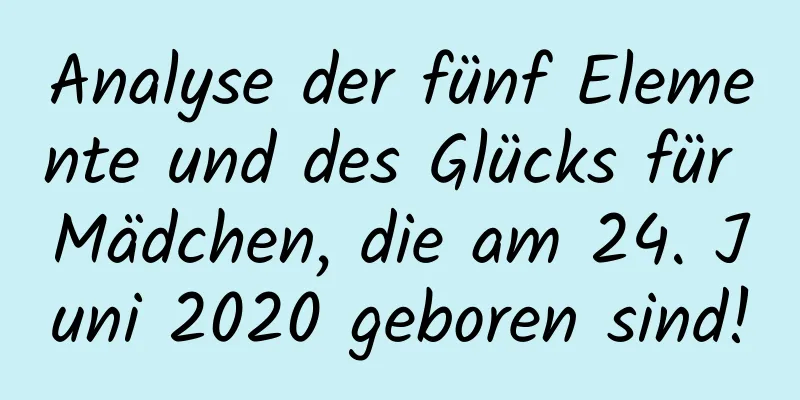 Analyse der fünf Elemente und des Glücks für Mädchen, die am 24. Juni 2020 geboren sind!