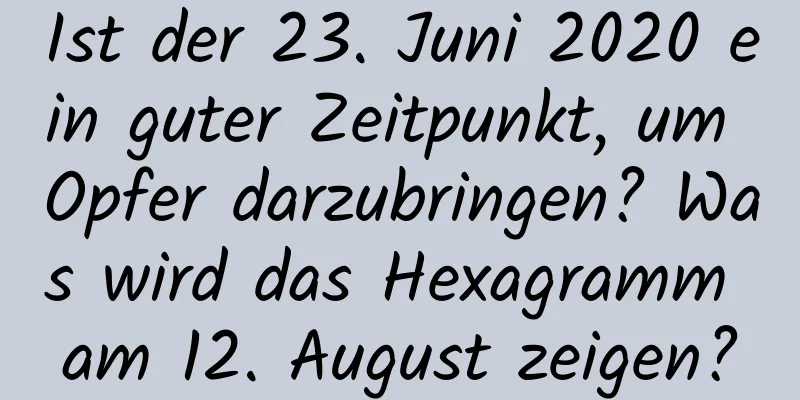 Ist der 23. Juni 2020 ein guter Zeitpunkt, um Opfer darzubringen? Was wird das Hexagramm am 12. August zeigen?