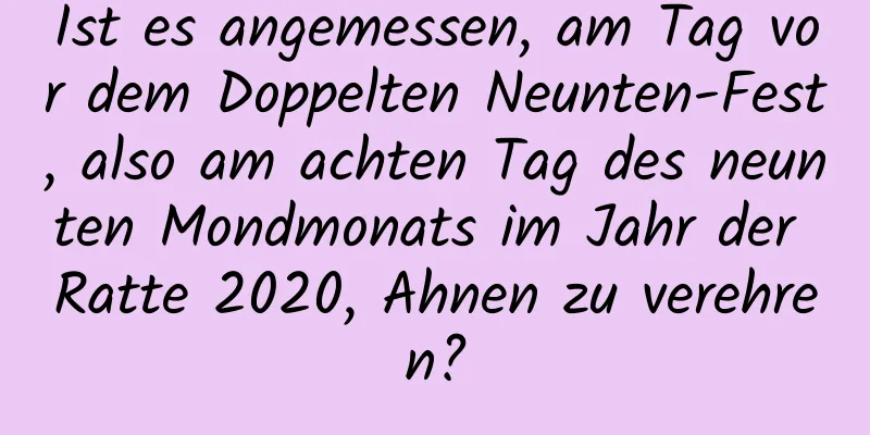 Ist es angemessen, am Tag vor dem Doppelten Neunten-Fest, also am achten Tag des neunten Mondmonats im Jahr der Ratte 2020, Ahnen zu verehren?