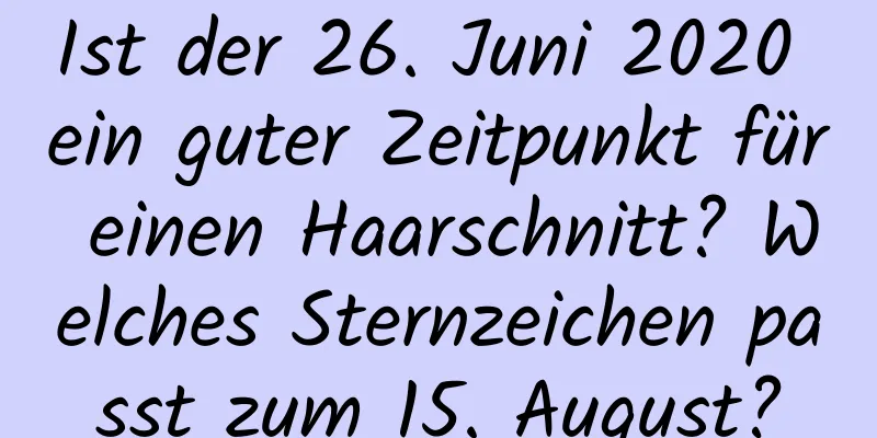 Ist der 26. Juni 2020 ein guter Zeitpunkt für einen Haarschnitt? Welches Sternzeichen passt zum 15. August?