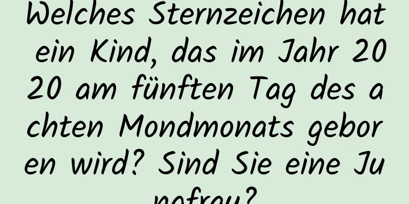 Welches Sternzeichen hat ein Kind, das im Jahr 2020 am fünften Tag des achten Mondmonats geboren wird? Sind Sie eine Jungfrau?