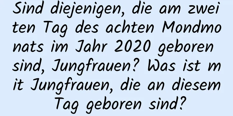 Sind diejenigen, die am zweiten Tag des achten Mondmonats im Jahr 2020 geboren sind, Jungfrauen? Was ist mit Jungfrauen, die an diesem Tag geboren sind?