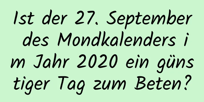 Ist der 27. September des Mondkalenders im Jahr 2020 ein günstiger Tag zum Beten?