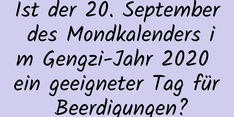 Ist der 20. September des Mondkalenders im Gengzi-Jahr 2020 ein geeigneter Tag für Beerdigungen?