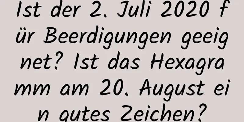 Ist der 2. Juli 2020 für Beerdigungen geeignet? Ist das Hexagramm am 20. August ein gutes Zeichen?