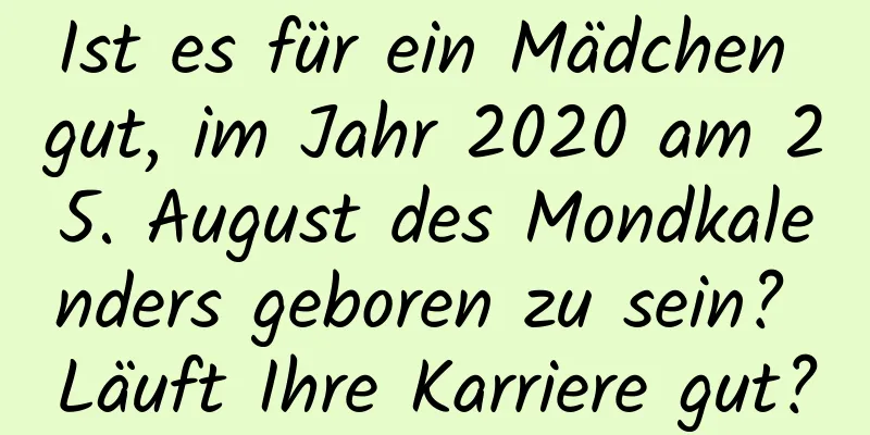 Ist es für ein Mädchen gut, im Jahr 2020 am 25. August des Mondkalenders geboren zu sein? Läuft Ihre Karriere gut?