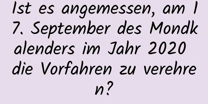 Ist es angemessen, am 17. September des Mondkalenders im Jahr 2020 die Vorfahren zu verehren?