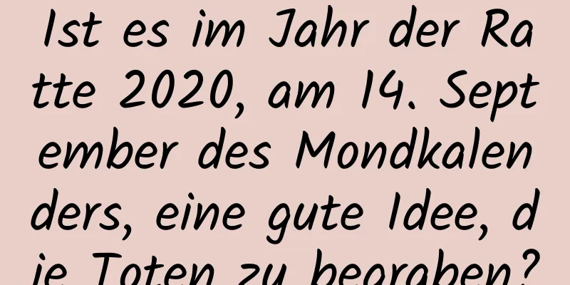 Ist es im Jahr der Ratte 2020, am 14. September des Mondkalenders, eine gute Idee, die Toten zu begraben?