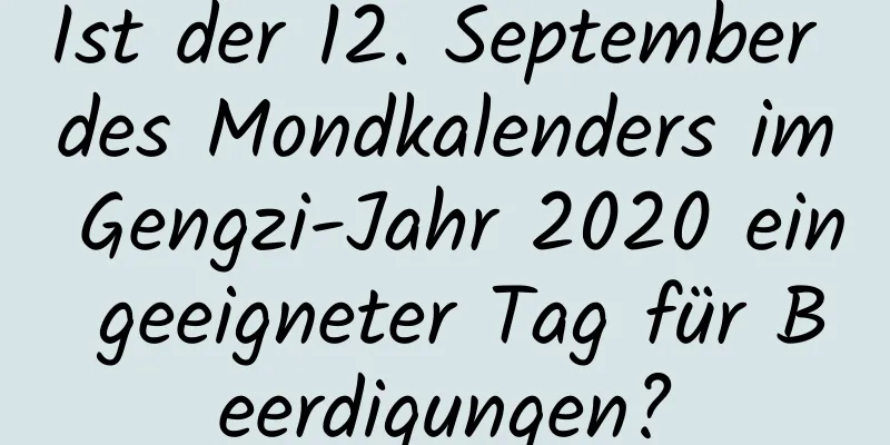 Ist der 12. September des Mondkalenders im Gengzi-Jahr 2020 ein geeigneter Tag für Beerdigungen?