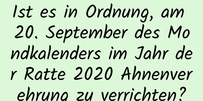 Ist es in Ordnung, am 20. September des Mondkalenders im Jahr der Ratte 2020 Ahnenverehrung zu verrichten?