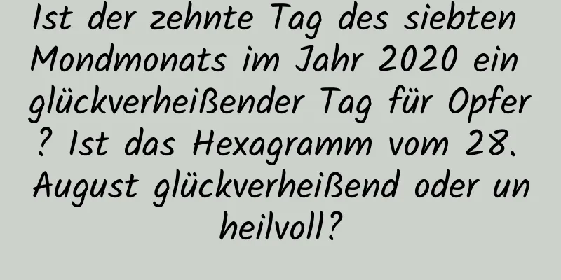 Ist der zehnte Tag des siebten Mondmonats im Jahr 2020 ein glückverheißender Tag für Opfer? Ist das Hexagramm vom 28. August glückverheißend oder unheilvoll?