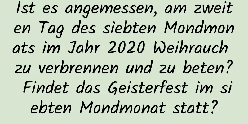 Ist es angemessen, am zweiten Tag des siebten Mondmonats im Jahr 2020 Weihrauch zu verbrennen und zu beten? Findet das Geisterfest im siebten Mondmonat statt?