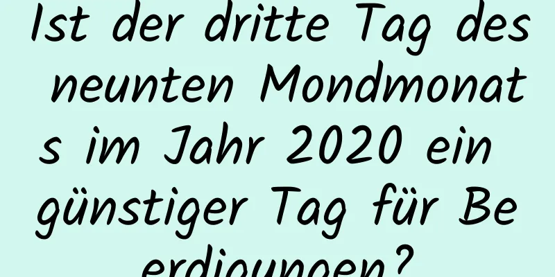 Ist der dritte Tag des neunten Mondmonats im Jahr 2020 ein günstiger Tag für Beerdigungen?