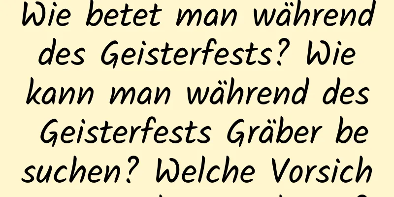 Wie betet man während des Geisterfests? Wie kann man während des Geisterfests Gräber besuchen? Welche Vorsichtsmaßnahmen gibt es?