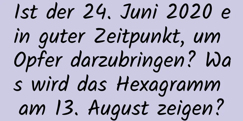 Ist der 24. Juni 2020 ein guter Zeitpunkt, um Opfer darzubringen? Was wird das Hexagramm am 13. August zeigen?