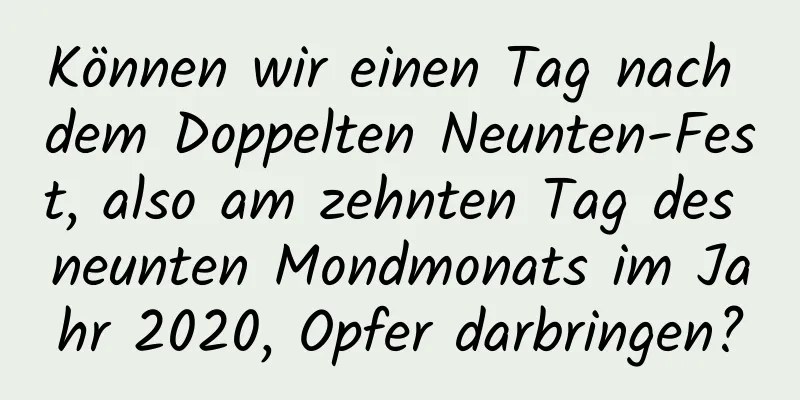 Können wir einen Tag nach dem Doppelten Neunten-Fest, also am zehnten Tag des neunten Mondmonats im Jahr 2020, Opfer darbringen?