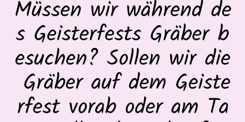 Müssen wir während des Geisterfests Gräber besuchen? Sollen wir die Gräber auf dem Geisterfest vorab oder am Tag selbst besuchen?