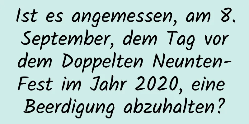 Ist es angemessen, am 8. September, dem Tag vor dem Doppelten Neunten-Fest im Jahr 2020, eine Beerdigung abzuhalten?