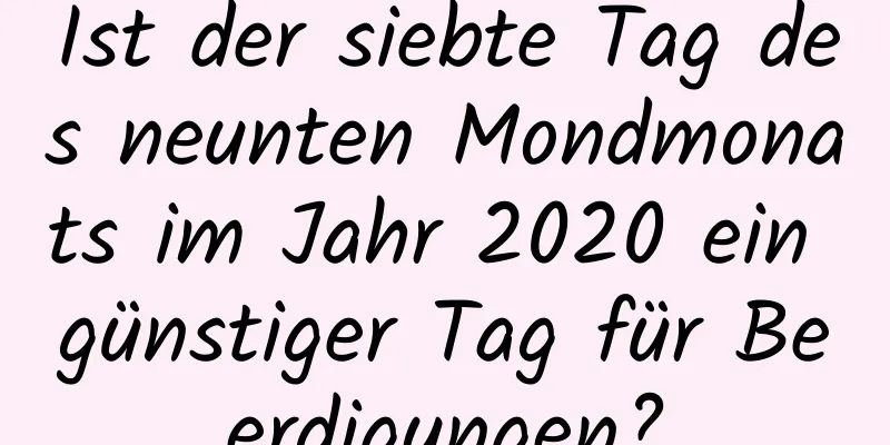 Ist der siebte Tag des neunten Mondmonats im Jahr 2020 ein günstiger Tag für Beerdigungen?