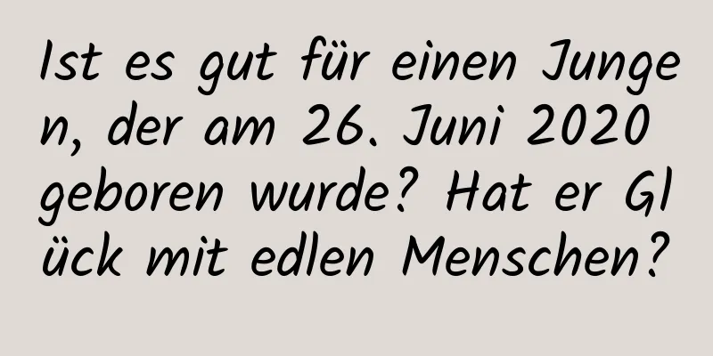 Ist es gut für einen Jungen, der am 26. Juni 2020 geboren wurde? Hat er Glück mit edlen Menschen?