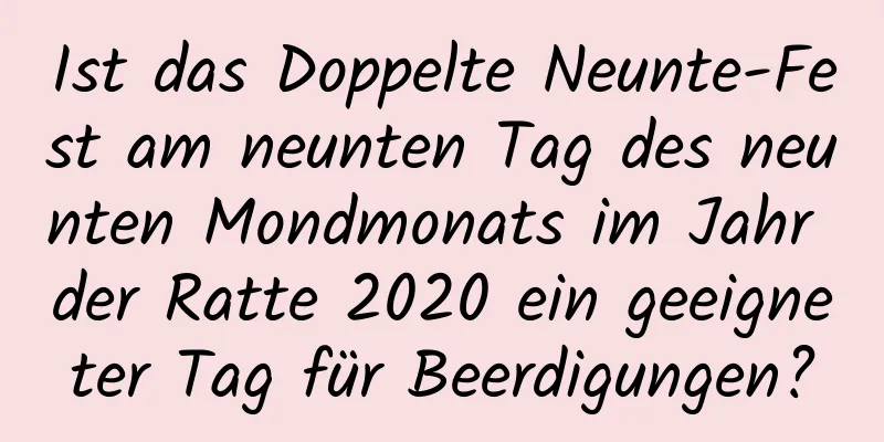 Ist das Doppelte Neunte-Fest am neunten Tag des neunten Mondmonats im Jahr der Ratte 2020 ein geeigneter Tag für Beerdigungen?