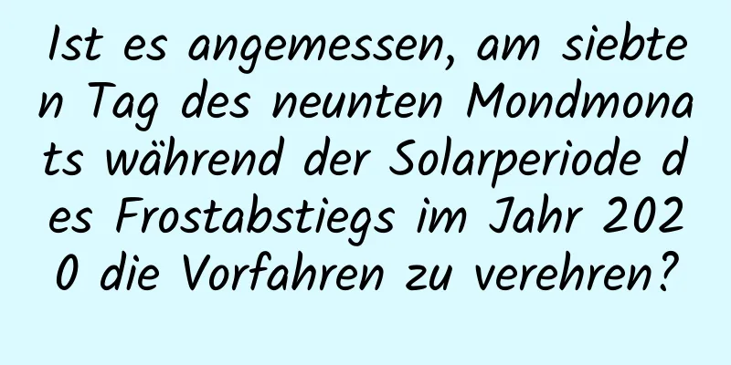 Ist es angemessen, am siebten Tag des neunten Mondmonats während der Solarperiode des Frostabstiegs im Jahr 2020 die Vorfahren zu verehren?