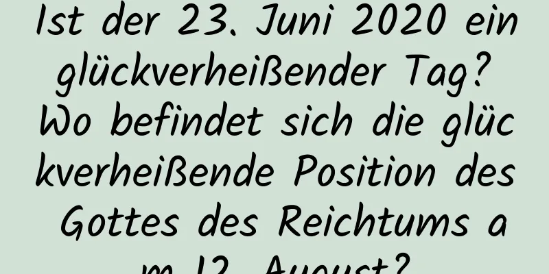 Ist der 23. Juni 2020 ein glückverheißender Tag? Wo befindet sich die glückverheißende Position des Gottes des Reichtums am 12. August?