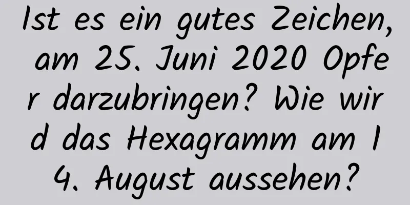 Ist es ein gutes Zeichen, am 25. Juni 2020 Opfer darzubringen? Wie wird das Hexagramm am 14. August aussehen?