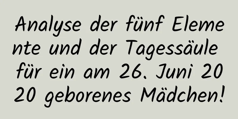 Analyse der fünf Elemente und der Tagessäule für ein am 26. Juni 2020 geborenes Mädchen!