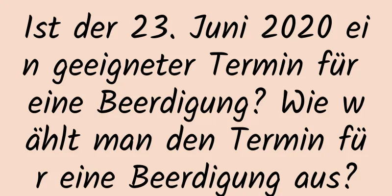 Ist der 23. Juni 2020 ein geeigneter Termin für eine Beerdigung? Wie wählt man den Termin für eine Beerdigung aus?