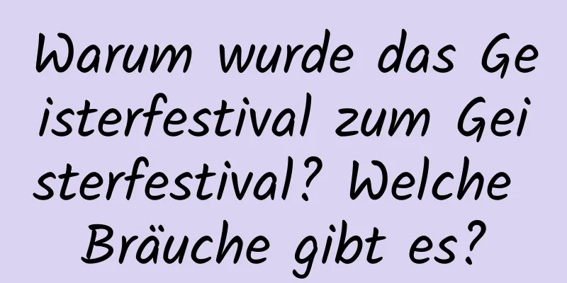 Warum wurde das Geisterfestival zum Geisterfestival? Welche Bräuche gibt es?