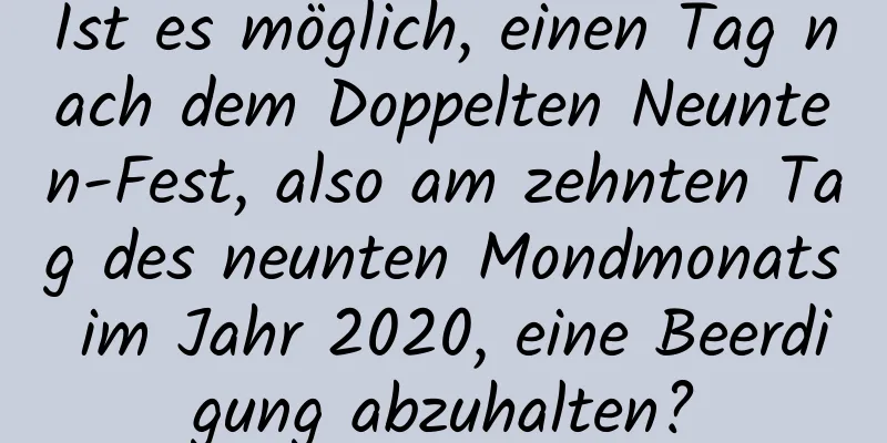 Ist es möglich, einen Tag nach dem Doppelten Neunten-Fest, also am zehnten Tag des neunten Mondmonats im Jahr 2020, eine Beerdigung abzuhalten?