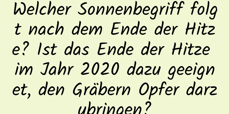 Welcher Sonnenbegriff folgt nach dem Ende der Hitze? Ist das Ende der Hitze im Jahr 2020 dazu geeignet, den Gräbern Opfer darzubringen?