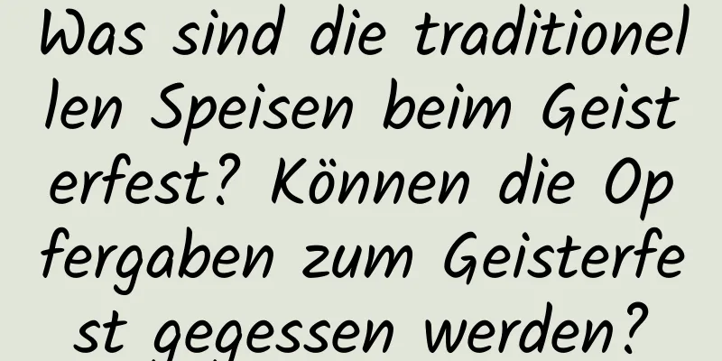 Was sind die traditionellen Speisen beim Geisterfest? Können die Opfergaben zum Geisterfest gegessen werden?