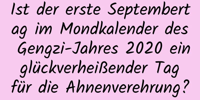 Ist der erste Septembertag im Mondkalender des Gengzi-Jahres 2020 ein glückverheißender Tag für die Ahnenverehrung?