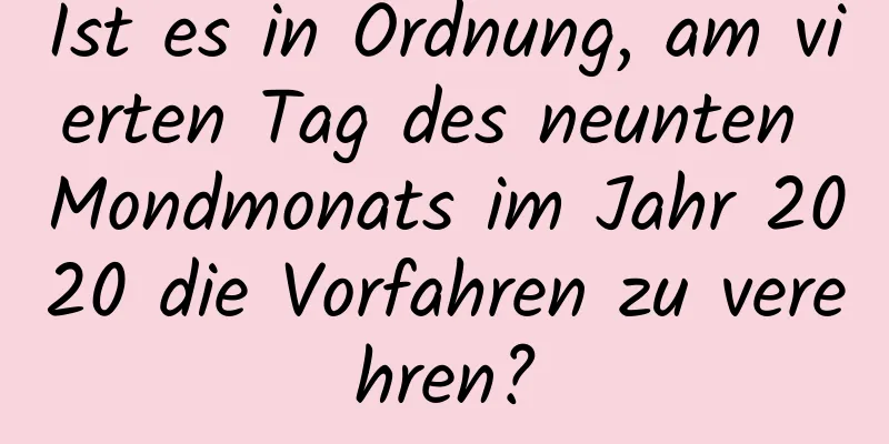 Ist es in Ordnung, am vierten Tag des neunten Mondmonats im Jahr 2020 die Vorfahren zu verehren?