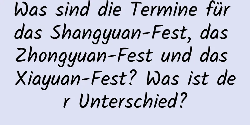 Was sind die Termine für das Shangyuan-Fest, das Zhongyuan-Fest und das Xiayuan-Fest? Was ist der Unterschied?