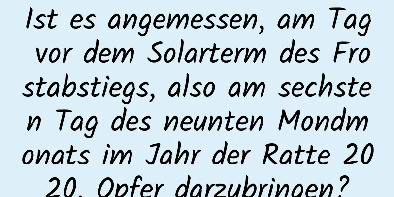 Ist es angemessen, am Tag vor dem Solarterm des Frostabstiegs, also am sechsten Tag des neunten Mondmonats im Jahr der Ratte 2020, Opfer darzubringen?