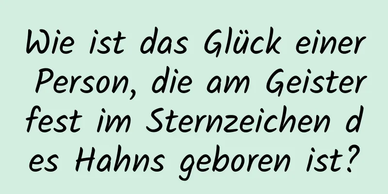 Wie ist das Glück einer Person, die am Geisterfest im Sternzeichen des Hahns geboren ist?