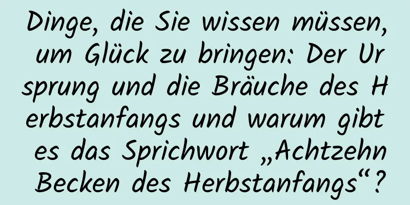 Dinge, die Sie wissen müssen, um Glück zu bringen: Der Ursprung und die Bräuche des Herbstanfangs und warum gibt es das Sprichwort „Achtzehn Becken des Herbstanfangs“?