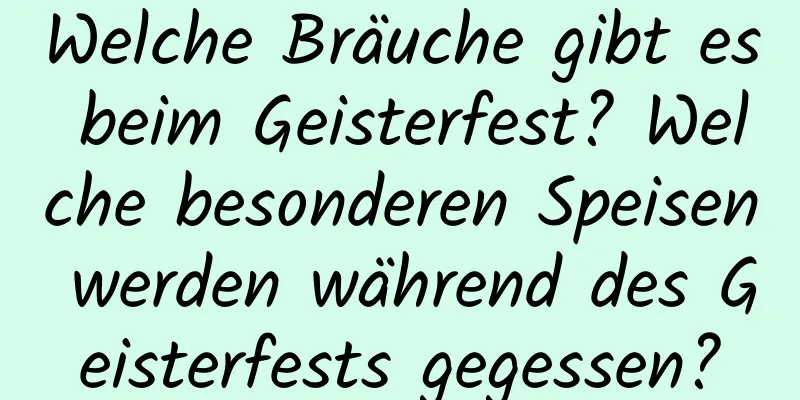 Welche Bräuche gibt es beim Geisterfest? Welche besonderen Speisen werden während des Geisterfests gegessen?