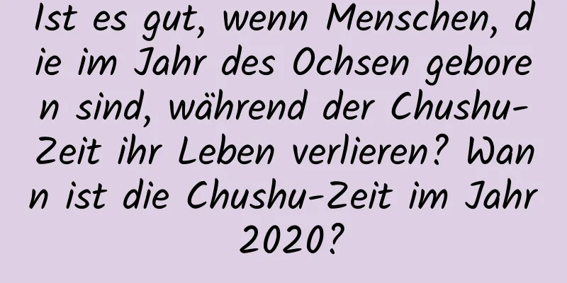 Ist es gut, wenn Menschen, die im Jahr des Ochsen geboren sind, während der Chushu-Zeit ihr Leben verlieren? Wann ist die Chushu-Zeit im Jahr 2020?