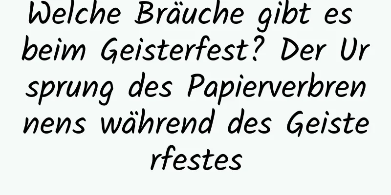 Welche Bräuche gibt es beim Geisterfest? Der Ursprung des Papierverbrennens während des Geisterfestes