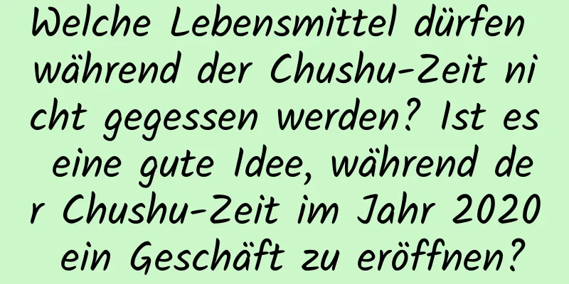 Welche Lebensmittel dürfen während der Chushu-Zeit nicht gegessen werden? Ist es eine gute Idee, während der Chushu-Zeit im Jahr 2020 ein Geschäft zu eröffnen?