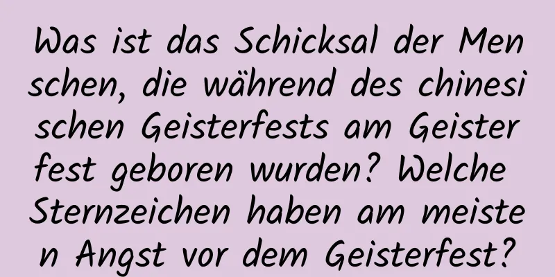 Was ist das Schicksal der Menschen, die während des chinesischen Geisterfests am Geisterfest geboren wurden? Welche Sternzeichen haben am meisten Angst vor dem Geisterfest?