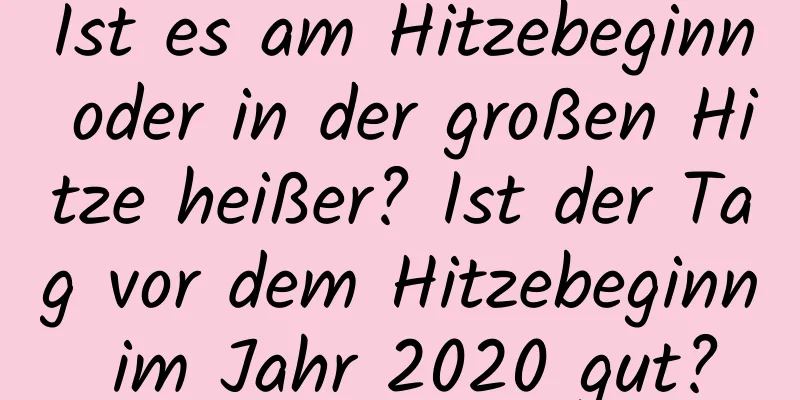 Ist es am Hitzebeginn oder in der großen Hitze heißer? Ist der Tag vor dem Hitzebeginn im Jahr 2020 gut?